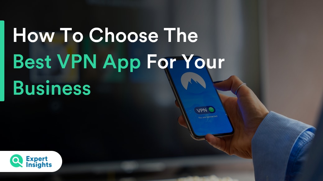 How To Choose The Best VPN App For Your Business - Expert Insights