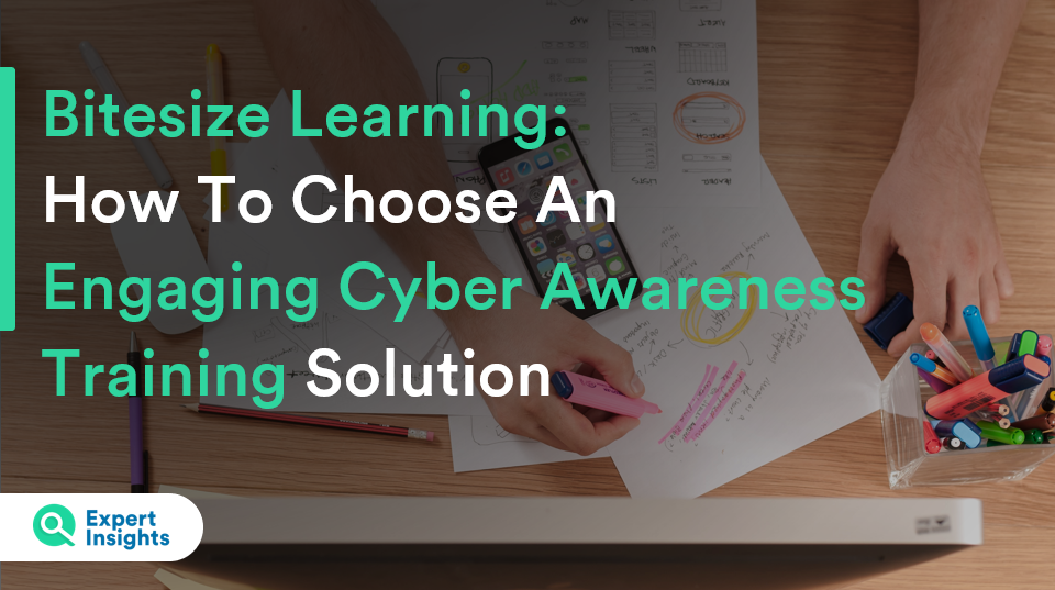Bitesize Learning: How To Choose An Engaging Cyber Awareness Training Solution - Expert Insights